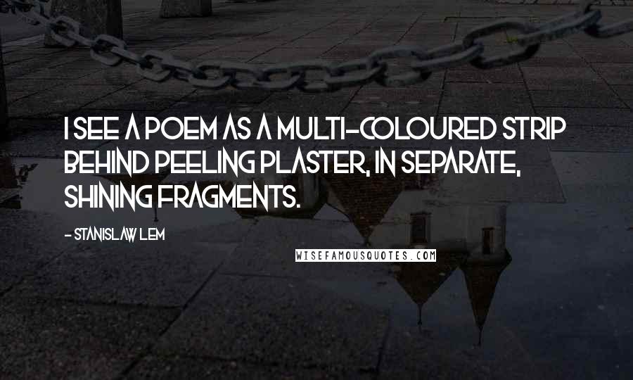 Stanislaw Lem Quotes: I see a poem as a multi-coloured strip behind peeling plaster, in separate, shining fragments.