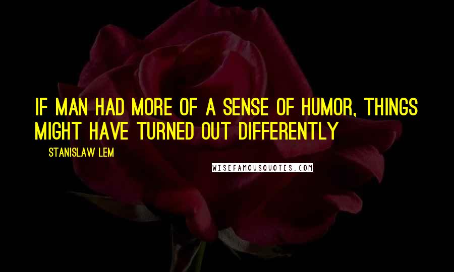 Stanislaw Lem Quotes: If man had more of a sense of humor, things might have turned out differently