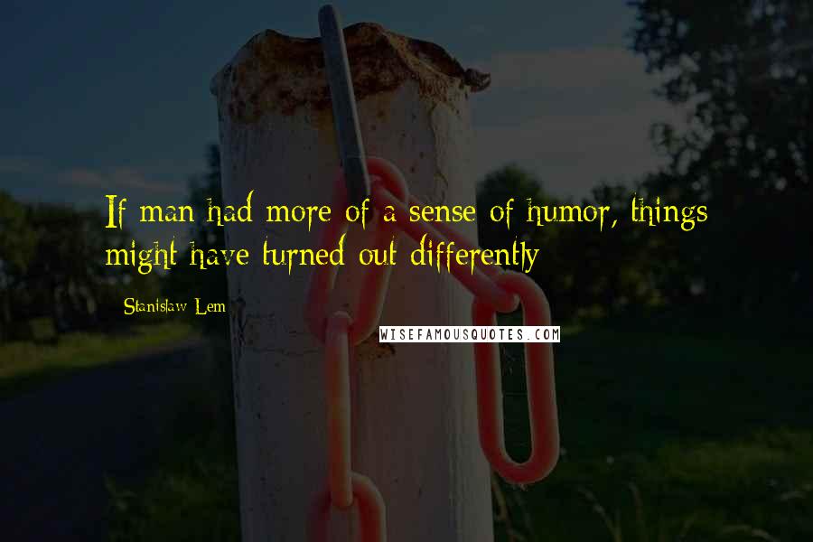 Stanislaw Lem Quotes: If man had more of a sense of humor, things might have turned out differently