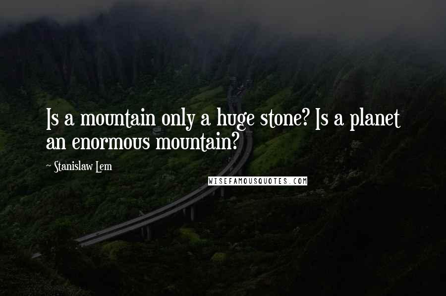 Stanislaw Lem Quotes: Is a mountain only a huge stone? Is a planet an enormous mountain?