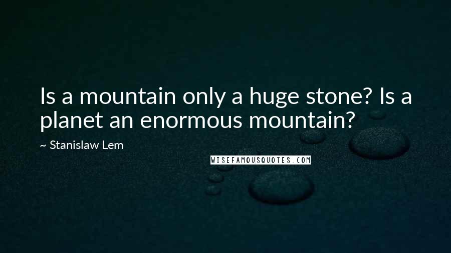 Stanislaw Lem Quotes: Is a mountain only a huge stone? Is a planet an enormous mountain?