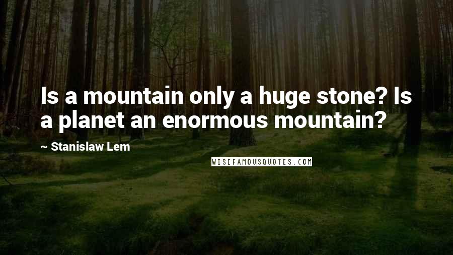 Stanislaw Lem Quotes: Is a mountain only a huge stone? Is a planet an enormous mountain?