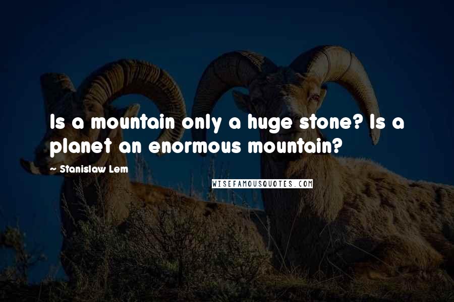 Stanislaw Lem Quotes: Is a mountain only a huge stone? Is a planet an enormous mountain?