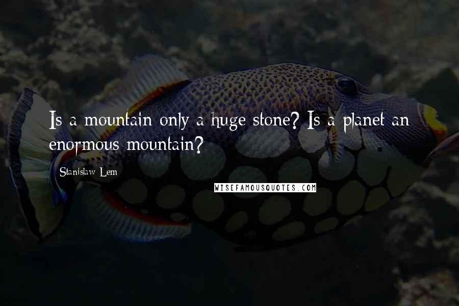 Stanislaw Lem Quotes: Is a mountain only a huge stone? Is a planet an enormous mountain?