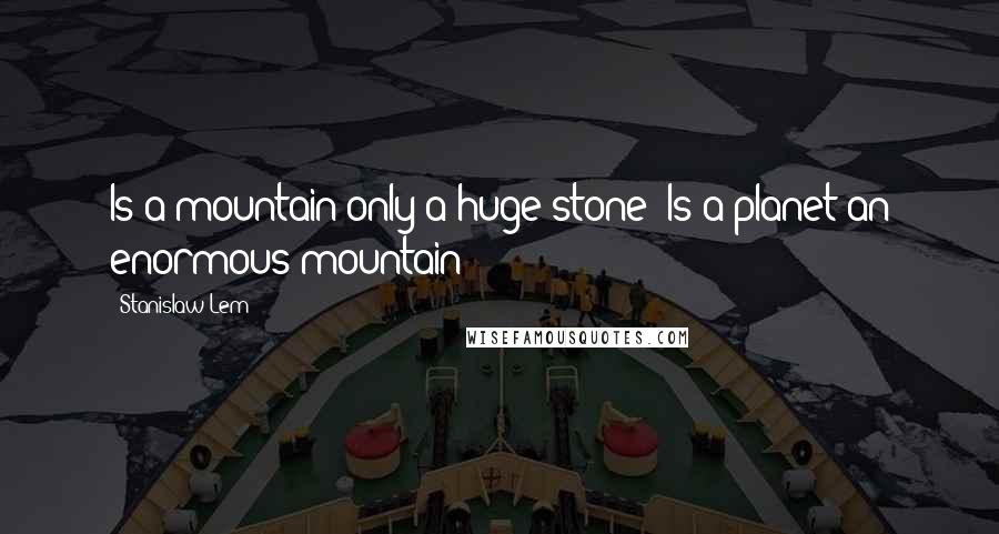 Stanislaw Lem Quotes: Is a mountain only a huge stone? Is a planet an enormous mountain?