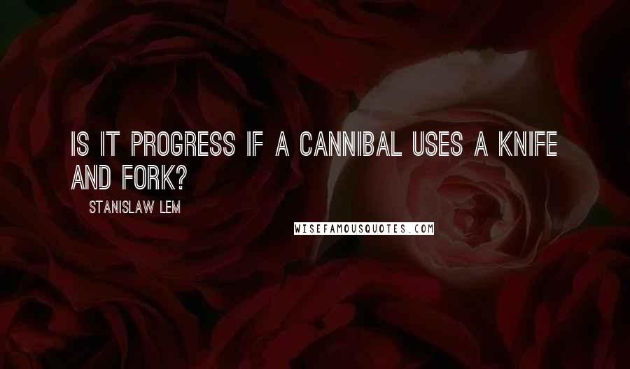 Stanislaw Lem Quotes: Is it progress if a cannibal uses a knife and fork?