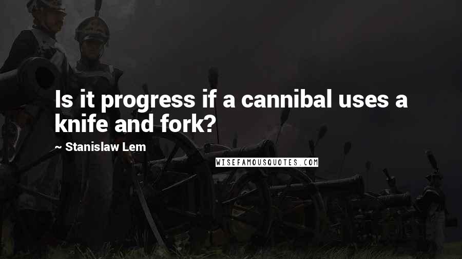 Stanislaw Lem Quotes: Is it progress if a cannibal uses a knife and fork?