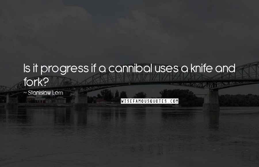 Stanislaw Lem Quotes: Is it progress if a cannibal uses a knife and fork?