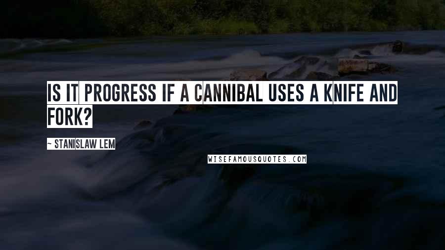 Stanislaw Lem Quotes: Is it progress if a cannibal uses a knife and fork?