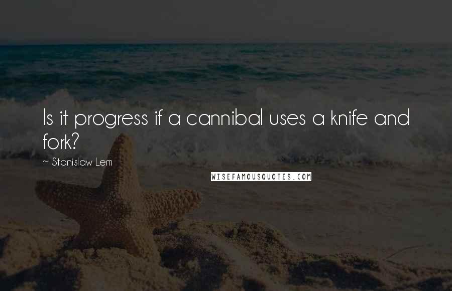 Stanislaw Lem Quotes: Is it progress if a cannibal uses a knife and fork?