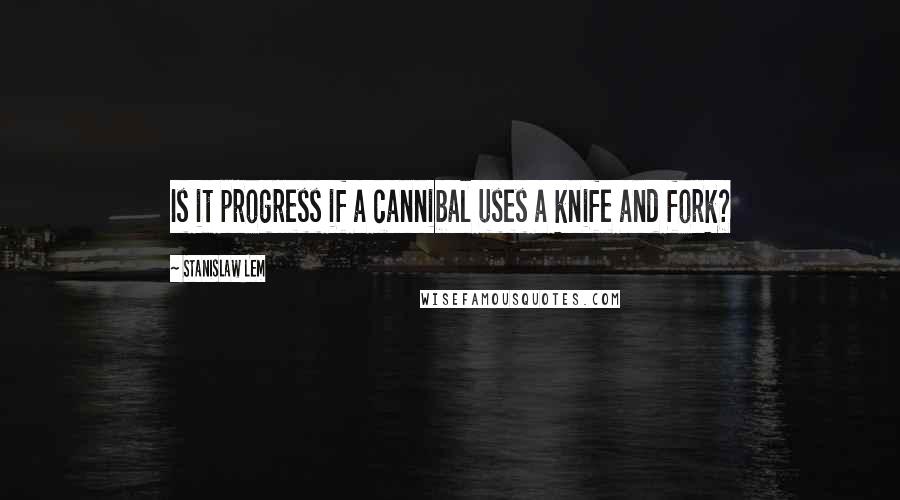 Stanislaw Lem Quotes: Is it progress if a cannibal uses a knife and fork?