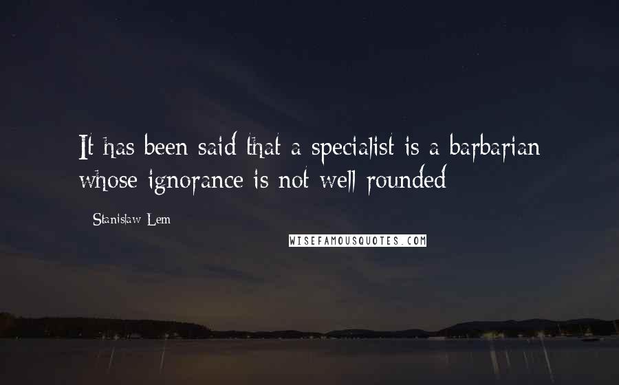 Stanislaw Lem Quotes: It has been said that a specialist is a barbarian whose ignorance is not well-rounded