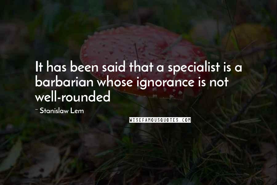 Stanislaw Lem Quotes: It has been said that a specialist is a barbarian whose ignorance is not well-rounded