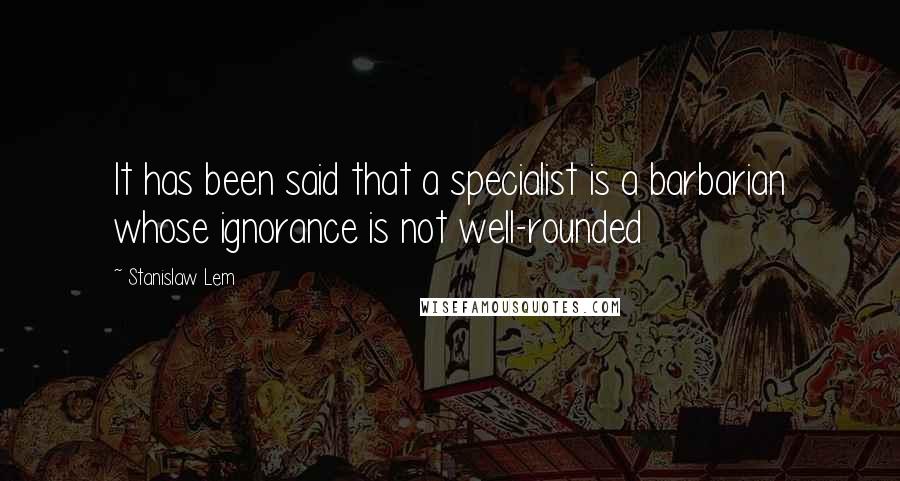 Stanislaw Lem Quotes: It has been said that a specialist is a barbarian whose ignorance is not well-rounded