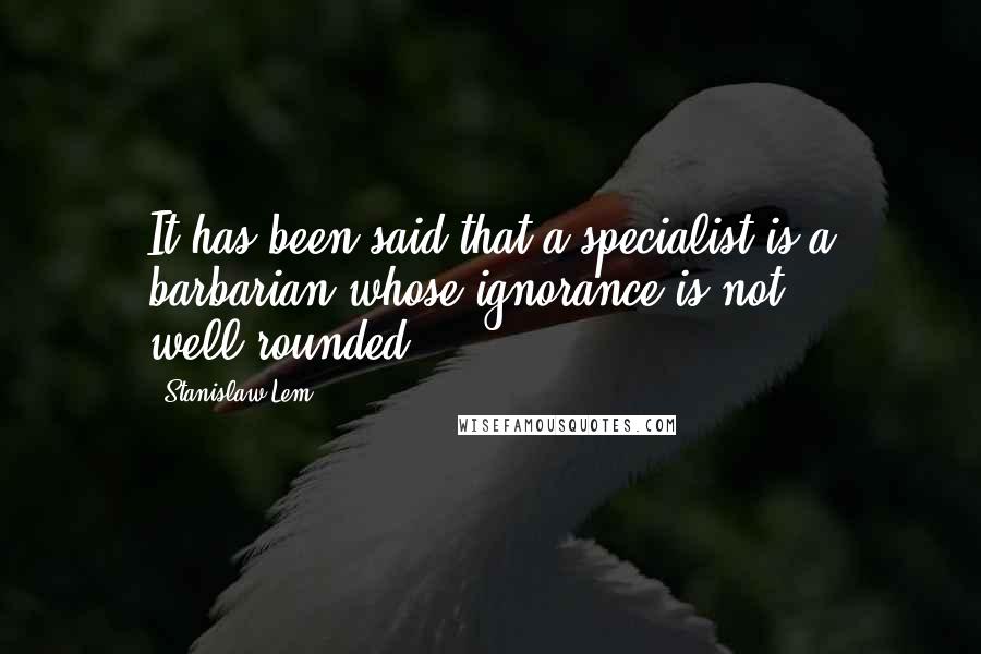 Stanislaw Lem Quotes: It has been said that a specialist is a barbarian whose ignorance is not well-rounded