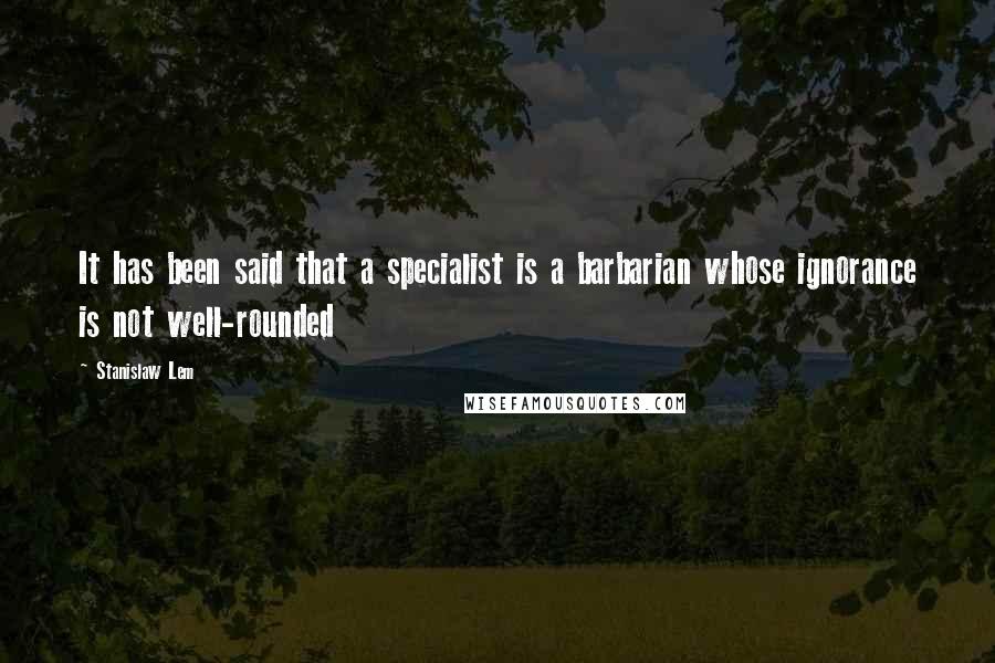 Stanislaw Lem Quotes: It has been said that a specialist is a barbarian whose ignorance is not well-rounded