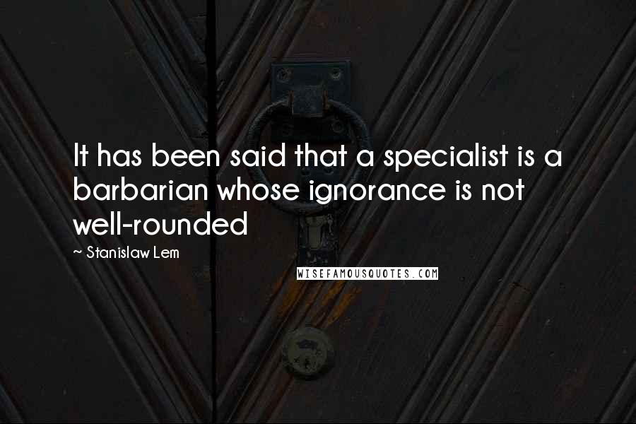 Stanislaw Lem Quotes: It has been said that a specialist is a barbarian whose ignorance is not well-rounded