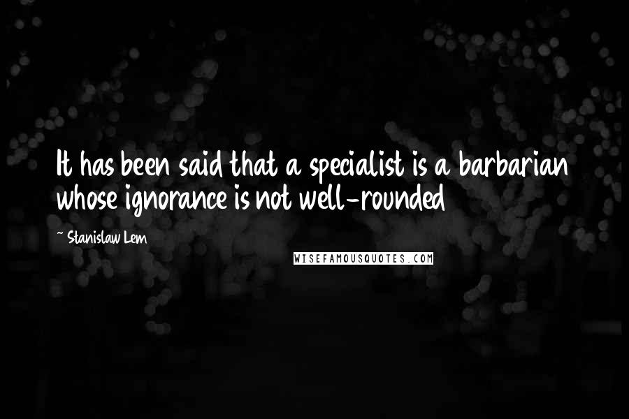 Stanislaw Lem Quotes: It has been said that a specialist is a barbarian whose ignorance is not well-rounded