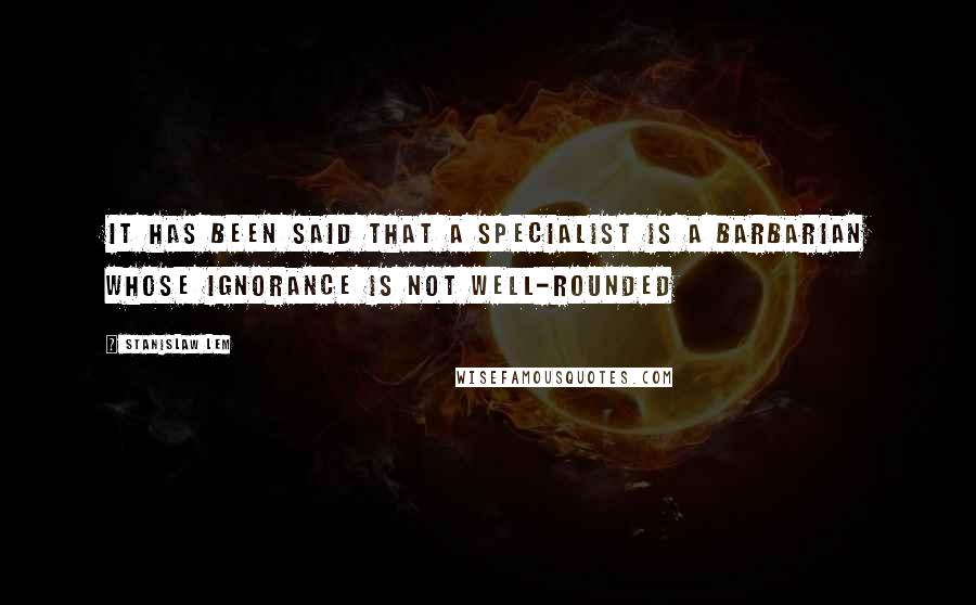 Stanislaw Lem Quotes: It has been said that a specialist is a barbarian whose ignorance is not well-rounded