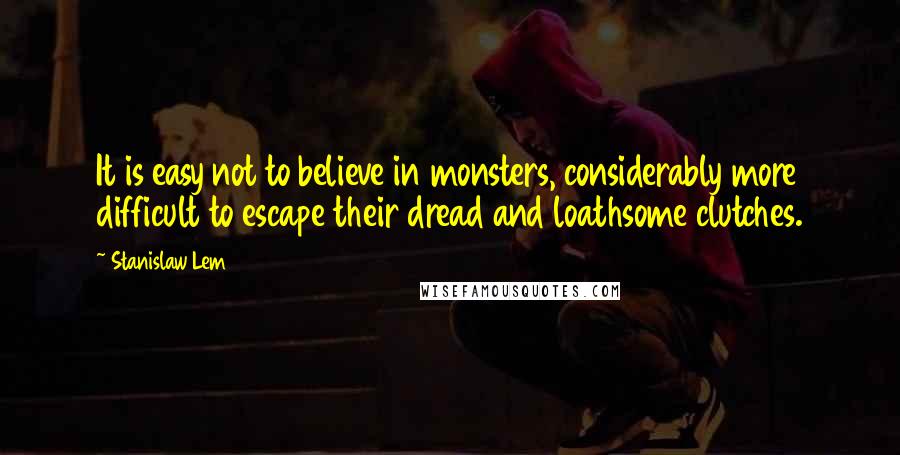 Stanislaw Lem Quotes: It is easy not to believe in monsters, considerably more difficult to escape their dread and loathsome clutches.