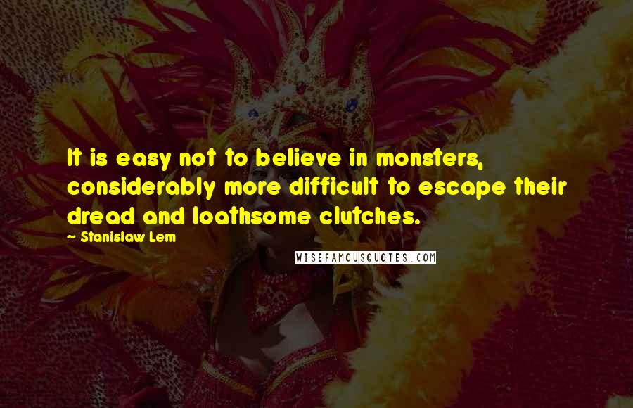 Stanislaw Lem Quotes: It is easy not to believe in monsters, considerably more difficult to escape their dread and loathsome clutches.