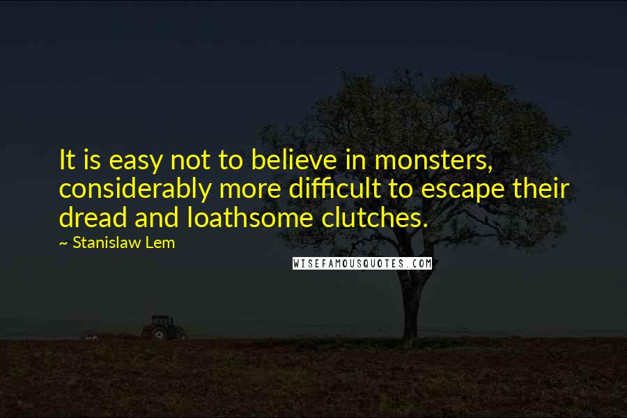 Stanislaw Lem Quotes: It is easy not to believe in monsters, considerably more difficult to escape their dread and loathsome clutches.