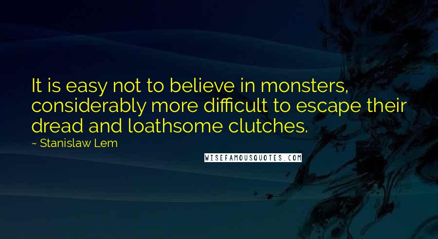 Stanislaw Lem Quotes: It is easy not to believe in monsters, considerably more difficult to escape their dread and loathsome clutches.