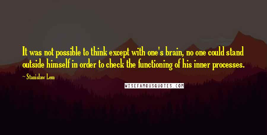 Stanislaw Lem Quotes: It was not possible to think except with one's brain, no one could stand outside himself in order to check the functioning of his inner processes.
