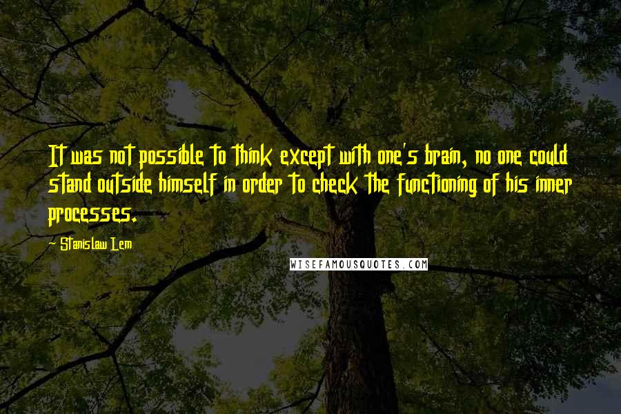 Stanislaw Lem Quotes: It was not possible to think except with one's brain, no one could stand outside himself in order to check the functioning of his inner processes.