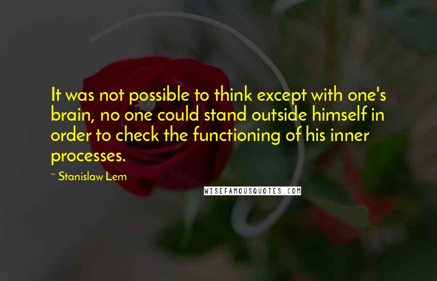 Stanislaw Lem Quotes: It was not possible to think except with one's brain, no one could stand outside himself in order to check the functioning of his inner processes.