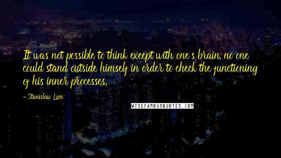 Stanislaw Lem Quotes: It was not possible to think except with one's brain, no one could stand outside himself in order to check the functioning of his inner processes.