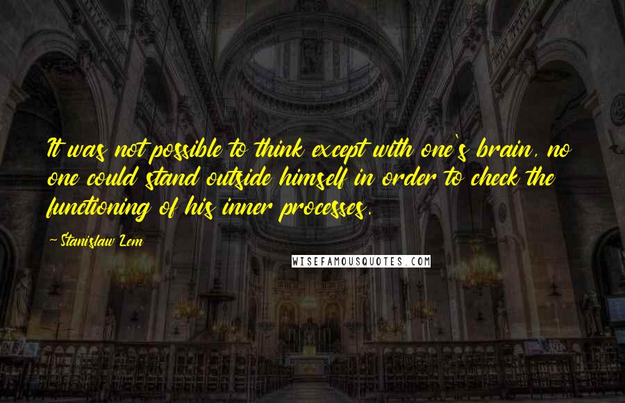 Stanislaw Lem Quotes: It was not possible to think except with one's brain, no one could stand outside himself in order to check the functioning of his inner processes.