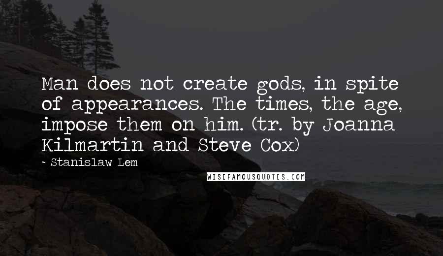 Stanislaw Lem Quotes: Man does not create gods, in spite of appearances. The times, the age, impose them on him. (tr. by Joanna Kilmartin and Steve Cox)