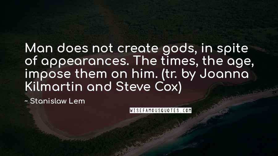Stanislaw Lem Quotes: Man does not create gods, in spite of appearances. The times, the age, impose them on him. (tr. by Joanna Kilmartin and Steve Cox)