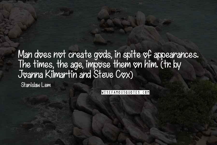 Stanislaw Lem Quotes: Man does not create gods, in spite of appearances. The times, the age, impose them on him. (tr. by Joanna Kilmartin and Steve Cox)