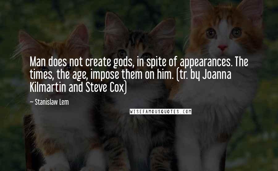 Stanislaw Lem Quotes: Man does not create gods, in spite of appearances. The times, the age, impose them on him. (tr. by Joanna Kilmartin and Steve Cox)
