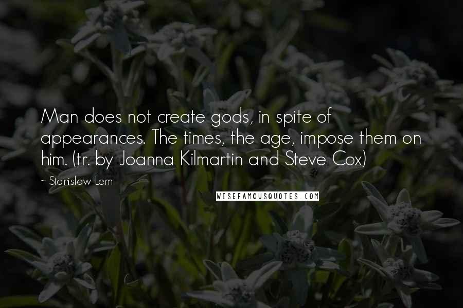 Stanislaw Lem Quotes: Man does not create gods, in spite of appearances. The times, the age, impose them on him. (tr. by Joanna Kilmartin and Steve Cox)