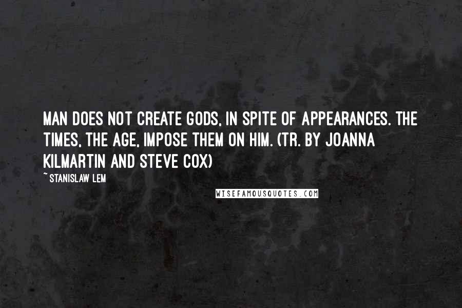 Stanislaw Lem Quotes: Man does not create gods, in spite of appearances. The times, the age, impose them on him. (tr. by Joanna Kilmartin and Steve Cox)