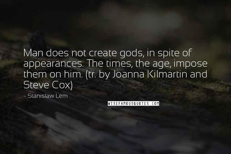 Stanislaw Lem Quotes: Man does not create gods, in spite of appearances. The times, the age, impose them on him. (tr. by Joanna Kilmartin and Steve Cox)