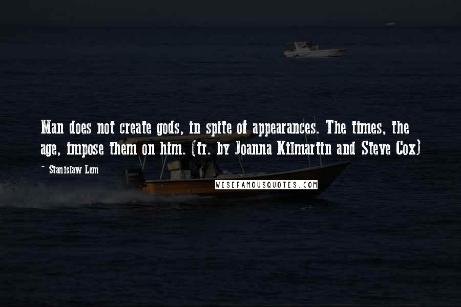 Stanislaw Lem Quotes: Man does not create gods, in spite of appearances. The times, the age, impose them on him. (tr. by Joanna Kilmartin and Steve Cox)