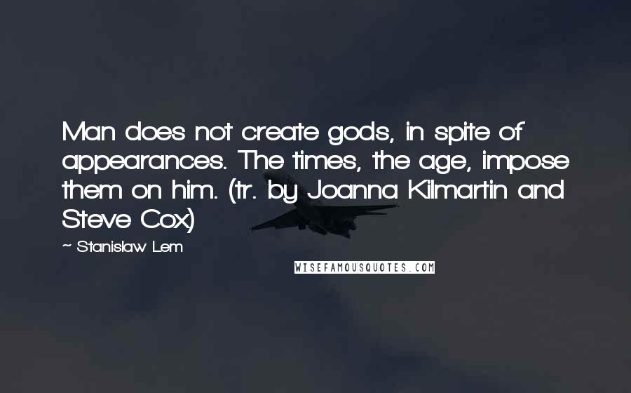 Stanislaw Lem Quotes: Man does not create gods, in spite of appearances. The times, the age, impose them on him. (tr. by Joanna Kilmartin and Steve Cox)