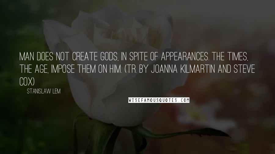 Stanislaw Lem Quotes: Man does not create gods, in spite of appearances. The times, the age, impose them on him. (tr. by Joanna Kilmartin and Steve Cox)