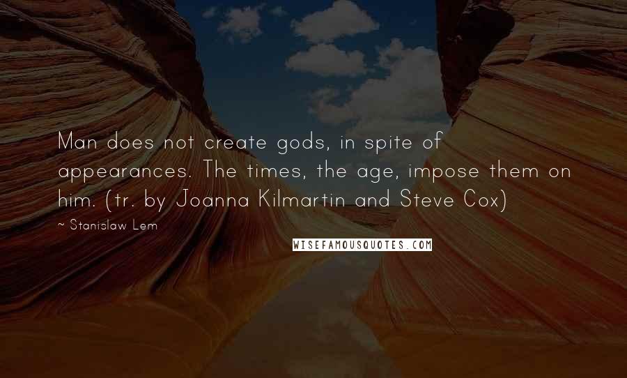 Stanislaw Lem Quotes: Man does not create gods, in spite of appearances. The times, the age, impose them on him. (tr. by Joanna Kilmartin and Steve Cox)