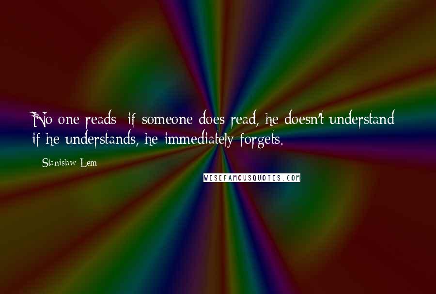 Stanislaw Lem Quotes: No one reads; if someone does read, he doesn't understand; if he understands, he immediately forgets.