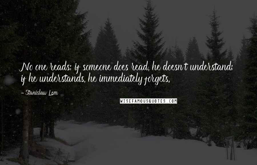 Stanislaw Lem Quotes: No one reads; if someone does read, he doesn't understand; if he understands, he immediately forgets.