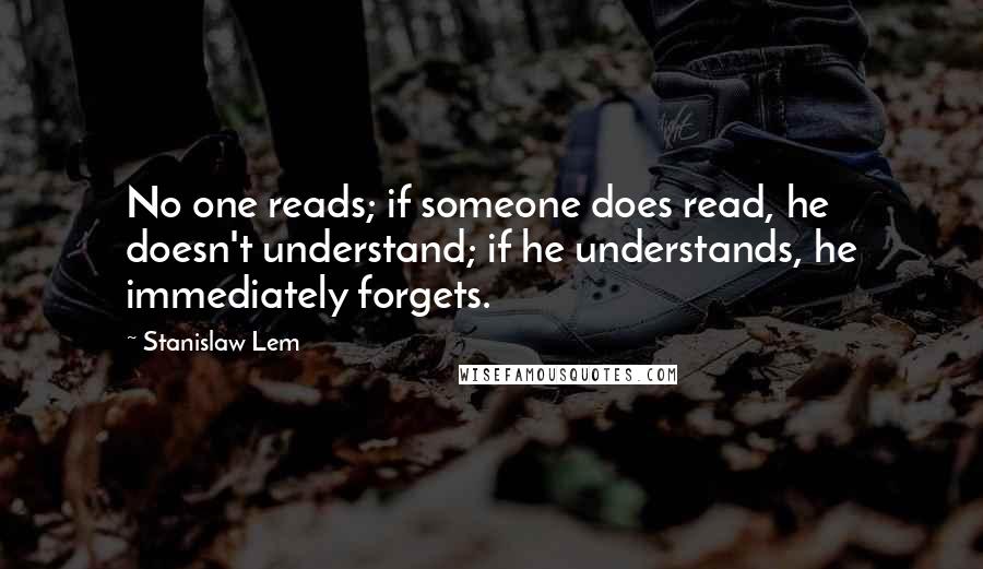 Stanislaw Lem Quotes: No one reads; if someone does read, he doesn't understand; if he understands, he immediately forgets.