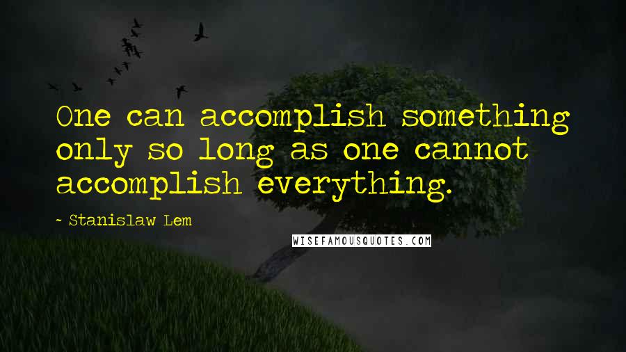 Stanislaw Lem Quotes: One can accomplish something only so long as one cannot accomplish everything.