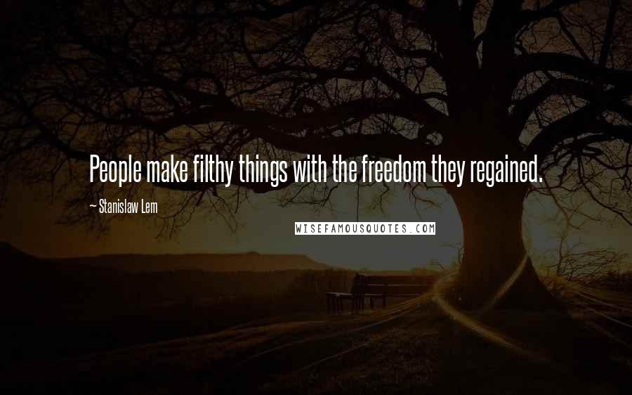Stanislaw Lem Quotes: People make filthy things with the freedom they regained.