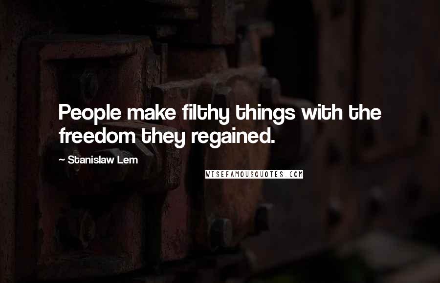 Stanislaw Lem Quotes: People make filthy things with the freedom they regained.