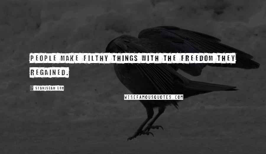 Stanislaw Lem Quotes: People make filthy things with the freedom they regained.